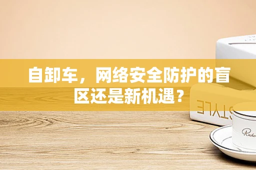 自卸车，网络安全防护的盲区还是新机遇？