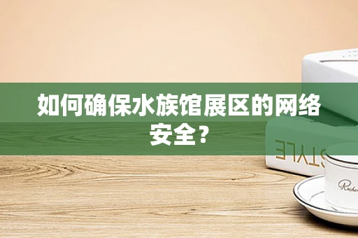 如何确保水族馆展区的网络安全？