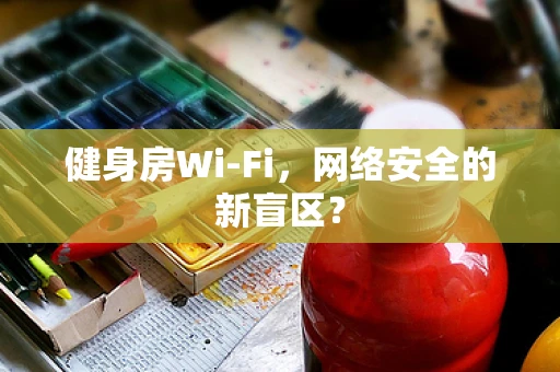 健身房Wi-Fi，网络安全的新盲区？