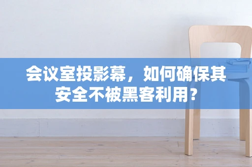 会议室投影幕，如何确保其安全不被黑客利用？