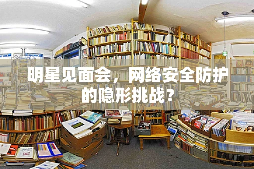 明星见面会，网络安全防护的隐形挑战？