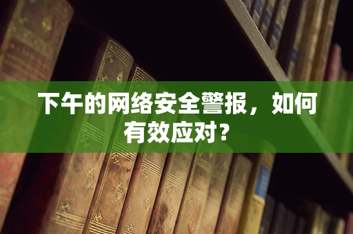 下午的网络安全警报，如何有效应对？