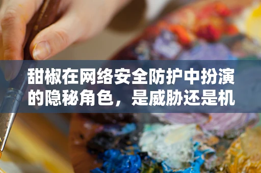 甜椒在网络安全防护中扮演的隐秘角色，是威胁还是机遇？