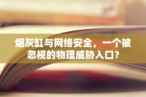 烟灰缸与网络安全，一个被忽视的物理威胁入口？