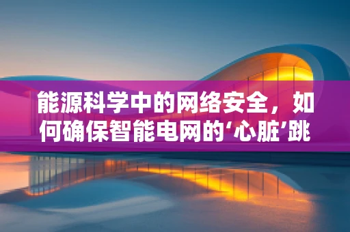 能源科学中的网络安全，如何确保智能电网的‘心脏’跳动安全？