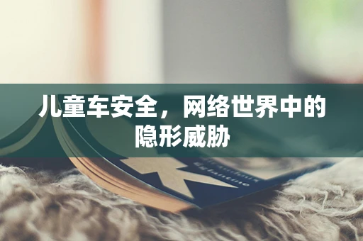 儿童车安全，网络世界中的隐形威胁