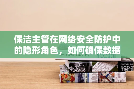保洁主管在网络安全防护中的隐形角色，如何确保数据安全不被清扫出局？