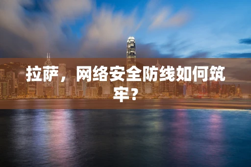 拉萨，网络安全防线如何筑牢？