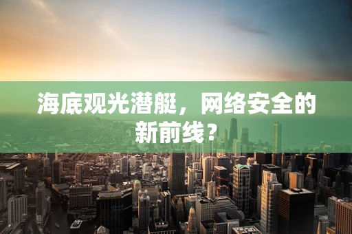 海底观光潜艇，网络安全的新前线？