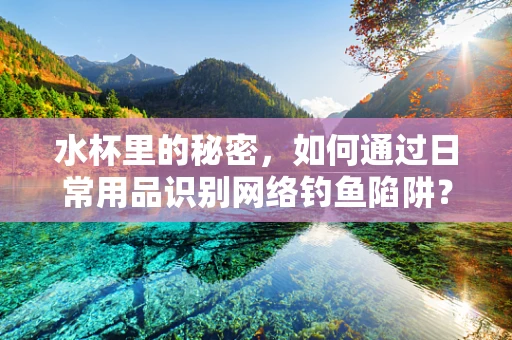 水杯里的秘密，如何通过日常用品识别网络钓鱼陷阱？