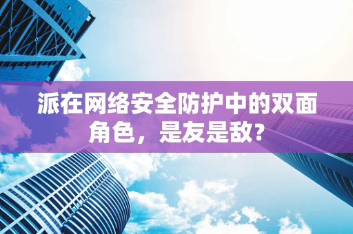 派在网络安全防护中的双面角色，是友是敌？