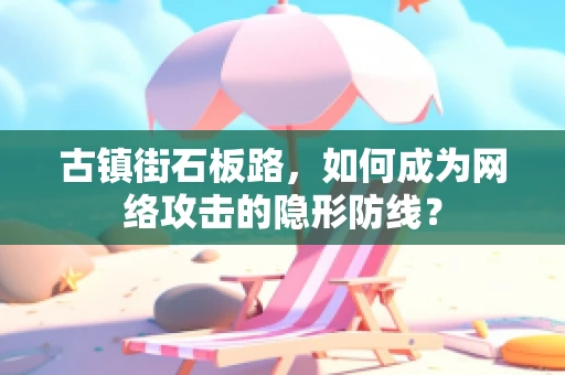 古镇街石板路，如何成为网络攻击的隐形防线？