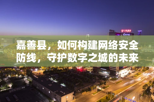 嘉善县，如何构建网络安全防线，守护数字之城的未来？