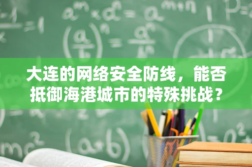 大连的网络安全防线，能否抵御海港城市的特殊挑战？