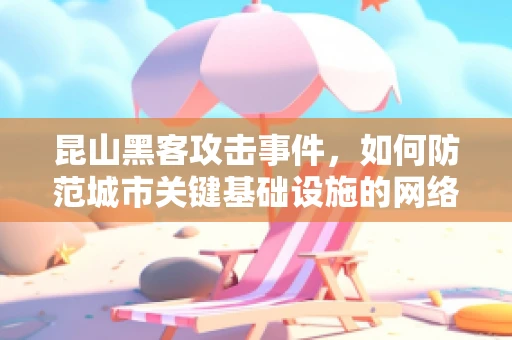昆山黑客攻击事件，如何防范城市关键基础设施的网络安全风险？