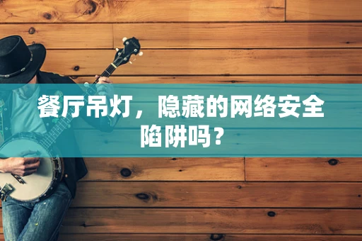餐厅吊灯，隐藏的网络安全陷阱吗？
