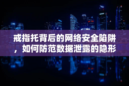 戒指托背后的网络安全陷阱，如何防范数据泄露的隐形入口？