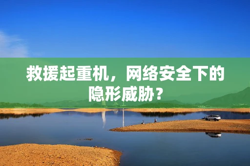 救援起重机，网络安全下的隐形威胁？