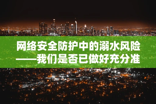 网络安全防护中的溺水风险——我们是否已做好充分准备？
