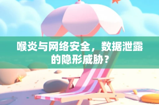 喉炎与网络安全，数据泄露的隐形威胁？