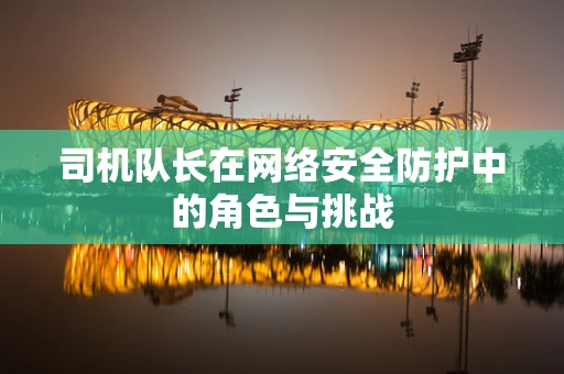 司机队长在网络安全防护中的角色与挑战