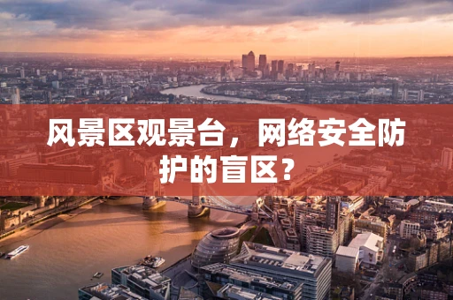风景区观景台，网络安全防护的盲区？
