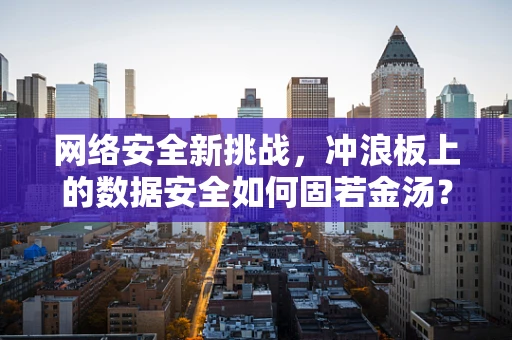 网络安全新挑战，冲浪板上的数据安全如何固若金汤？