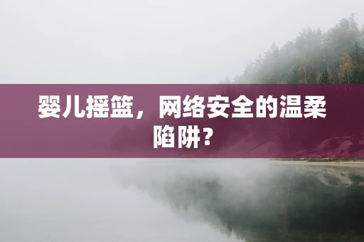 婴儿摇篮，网络安全的温柔陷阱？
