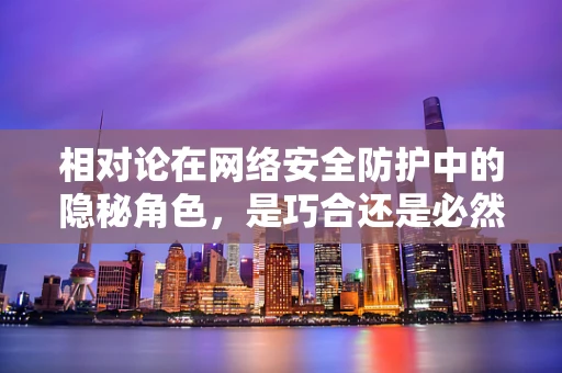 相对论在网络安全防护中的隐秘角色，是巧合还是必然？