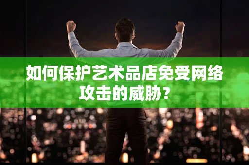 如何保护艺术品店免受网络攻击的威胁？