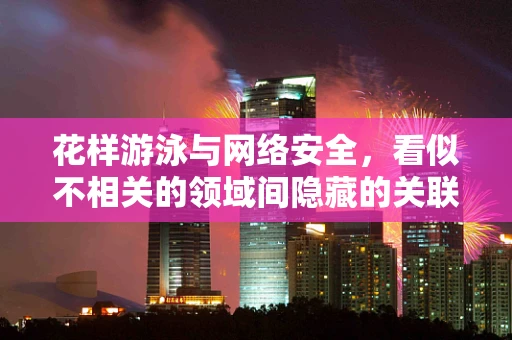花样游泳与网络安全，看似不相关的领域间隐藏的关联