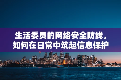 生活委员的网络安全防线，如何在日常中筑起信息保护的高墙？