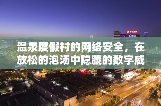温泉度假村的网络安全，在放松的泡汤中隐藏的数字威胁？