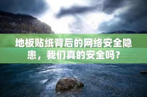 地板贴纸背后的网络安全隐患，我们真的安全吗？