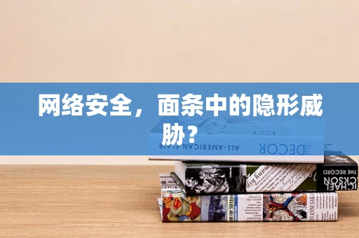 网络安全，面条中的隐形威胁？