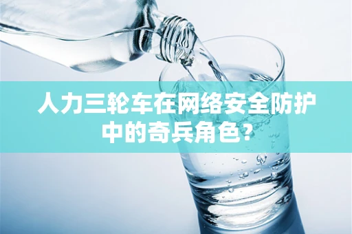 人力三轮车在网络安全防护中的奇兵角色？