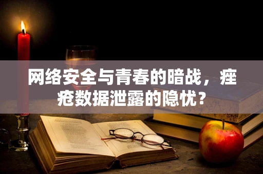 网络安全与青春的暗战，痤疮数据泄露的隐忧？