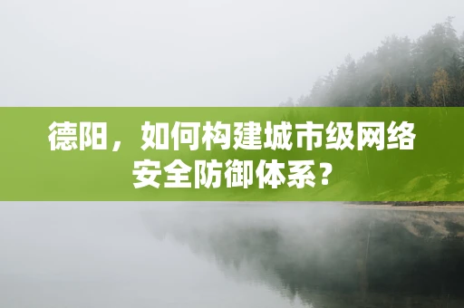 德阳，如何构建城市级网络安全防御体系？