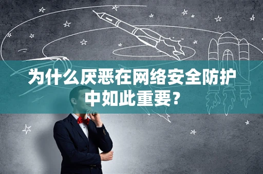 为什么厌恶在网络安全防护中如此重要？