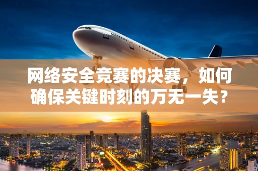 网络安全竞赛的决赛，如何确保关键时刻的万无一失？