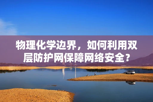 物理化学边界，如何利用双层防护网保障网络安全？