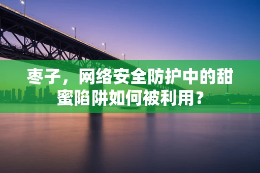 枣子，网络安全防护中的甜蜜陷阱如何被利用？
