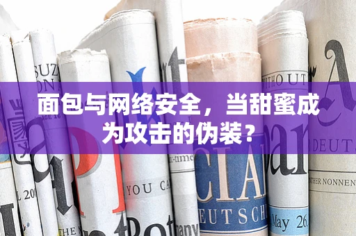 面包与网络安全，当甜蜜成为攻击的伪装？