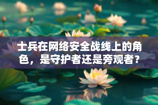 士兵在网络安全战线上的角色，是守护者还是旁观者？