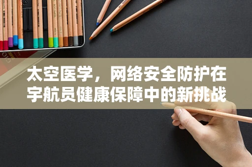 太空医学，网络安全防护在宇航员健康保障中的新挑战？