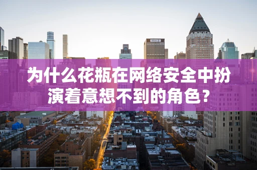 为什么花瓶在网络安全中扮演着意想不到的角色？