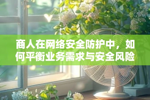 商人在网络安全防护中，如何平衡业务需求与安全风险？