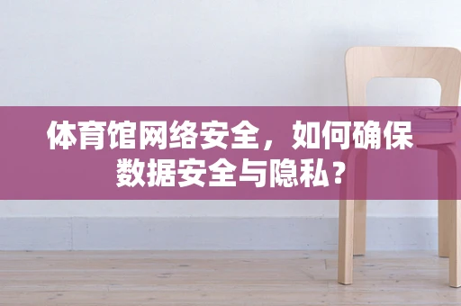 体育馆网络安全，如何确保数据安全与隐私？