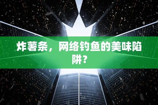 炸薯条，网络钓鱼的美味陷阱？