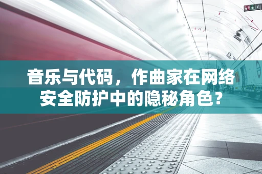 音乐与代码，作曲家在网络安全防护中的隐秘角色？
